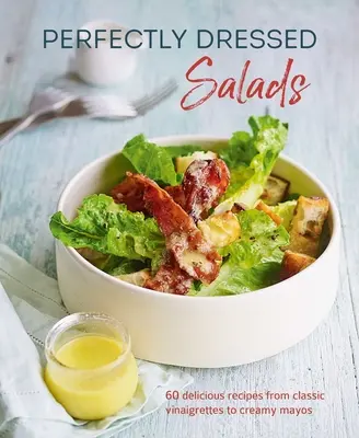 Dokonale upravené saláty: 60 lahodných receptů od pikantních vinaigretů po krémové majonézy - Perfectly Dressed Salads: 60 Delicious Recipes from Tangy Vinaigrettes to Creamy Mayos