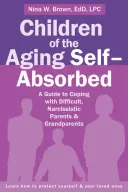 Děti stárnoucích sebestředných: Sebestřední rodiče: Průvodce, jak se vyrovnat s obtížnými, narcistickými rodiči a prarodiči - Children of the Aging Self-Absorbed: A Guide to Coping with Difficult, Narcissistic Parents and Grandparents