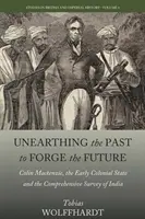Odkrývání minulosti pro vytváření budoucnosti: Colin Mackenzie, raný koloniální stát a komplexní průzkum Indie. - Unearthing the Past to Forge the Future: Colin Mackenzie, the Early Colonial State, and the Comprehensive Survey of India