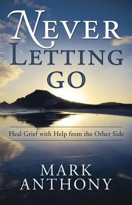 Never Letting Go: Heal Grief with Help from the Other Side (Nikdy se nenechat odejít: Léčba zármutku s pomocí z druhé strany) - Never Letting Go: Heal Grief with Help from the Other Side