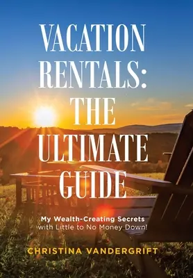 Pronájmy na dovolenou: dokonalý průvodce: Moje tajemství vytváření bohatství s malou nebo žádnou zálohou! - Vacation Rentals: the Ultimate Guide: My Wealth-Creating Secrets with Little to No Money Down!