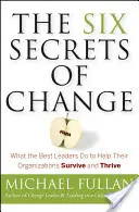 Šest tajemství změny: Co dělají nejlepší lídři, aby pomohli svým organizacím přežít a vzkvétat. - The Six Secrets of Change: What the Best Leaders Do to Help Their Organizations Survive and Thrive