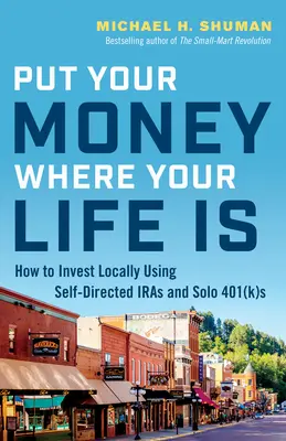 Vložte své peníze tam, kde je váš život: Jak investovat lokálně pomocí samosprávných IRA a samostatných 401(K) fondů - Put Your Money Where Your Life Is: How to Invest Locally Using Self-Directed IRAs and Solo 401(K)s