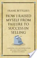 Frank Bettger: Jak jsem se z neúspěchu dostal k úspěchu v prodeji - moderní interpretace svépomocné klasiky. - Frank Bettger's How I Raised Myself from Failure to Success in Selling - A modern-day interpretation of a self-help classic