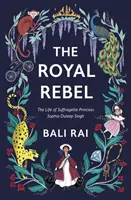 Královská rebelka - Život trpitelky princezny Sofie Duleep Singhové - Royal Rebel - The Life of Suffragette Princess Sophia Duleep Singh