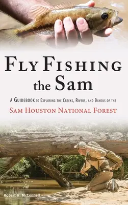 Muškaření Sam: Průvodce prozkoumáváním potoků, řek a zálivů v Národním lese Sam Houston - Fly Fishing the Sam: A Guidebook to Exploring the Creeks, Rivers, and Bayous of the Sam Houston National Forest