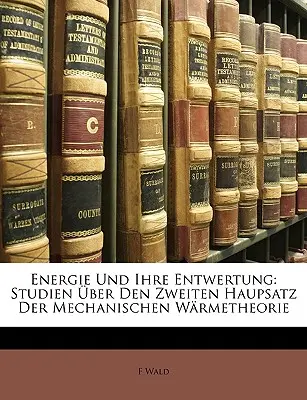 Energie Und Ihre Entwertung: Studien über Den Zweiten Haupsatz Der Mechanischen Warmetheorie. - Energie Und Ihre Entwertung: Studien Uber Den Zweiten Haupsatz Der Mechanischen Warmetheorie