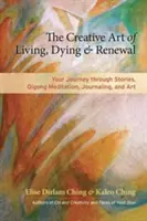 Tvůrčí umění žít, umírat a obnovovat se: Vydejte se na cestu skrze příběhy, meditaci čchi-kung, psaní deníků a umění. - The Creative Art of Living, Dying & Renewal: Your Journey Through Stories, Qigong Meditation, Journaling, and Art