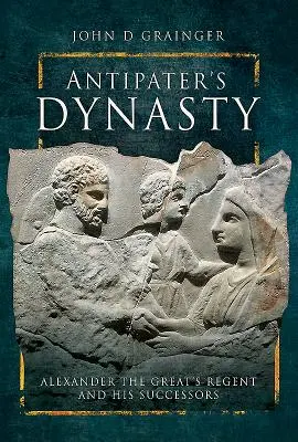 Antipaterova dynastie: Regent Alexandra Velikého a jeho nástupci - Antipater's Dynasty: Alexander the Great's Regent and His Successors