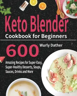 Keto mixovací kuchařka pro začátečníky: Kuchařka: 600 úžasných receptů na superjednoduché, superzdravé dezerty, polévky, omáčky, nápoje a mnoho dalšího. - Keto Blender Cookbook for Beginners: 600 Amazing Recipes for Super-Easy, Super-Healthy Desserts, Soups, Sauces, Drinks and More