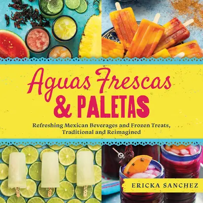 Aguas Frescas & Paletas: Vyzkoušené mexické nápoje a mražené pochoutky, tradiční i v novém pojetí - Aguas Frescas & Paletas: Refreshing Mexican Drinks and Frozen Treats, Traditional and Reimagined