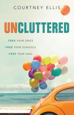 Uncluttered: Uvolněte svůj prostor, uvolněte svůj rozvrh, uvolněte svou duši. - Uncluttered: Free Your Space, Free Your Schedule, Free Your Soul