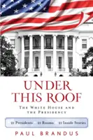 Pod touto střechou: Bílý dům a prezidentství - 21 prezidentů, 21 místností, 21 vnitřních příběhů - Under This Roof: The White House and the Presidency--21 Presidents, 21 Rooms, 21 Inside Stories