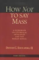 Jak neříkat mše, třetí vydání: Průvodce liturgickými zásadami a římským misálem, třetí vydání. - How Not to Say Mass, Third Edition: A Guidebook on Liturgical Principles and the Roman Missal