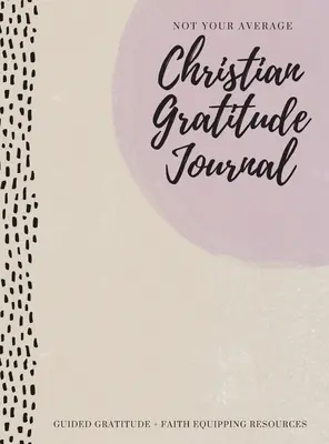Ne průměrný křesťanský deník vděčnosti: Vedení vděčnosti + zdroje pro vybavení vírou - Not Your Average Christian Gratitude Journal: Guided Gratitude + Faith Equipping Resources