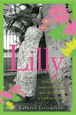 Lilly: Lilly, která se narodila v roce 1914 v Lille, se narodila v Lille, která se narodila v Lille: Lilly: Palm Beach, tropický půvab a zrození módní legendy - Lilly: Palm Beach, Tropical Glamour, and the Birth of a Fashion Legend