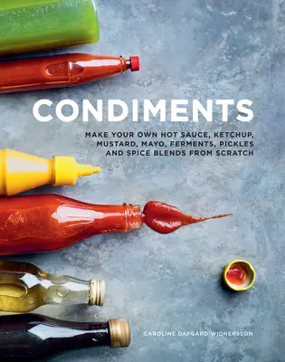 Koření: Vyrobte si vlastní pálivou omáčku, kečup, hořčici, majonézu, fermenty, okurky a směsi koření od nuly. - Condiments: Make Your Own Hot Sauce, Ketchup, Mustard, Mayo, Ferments, Pickles and Spice Blends from Scratch