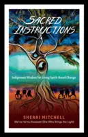 Posvátné pokyny: Domorodá moudrost pro prožívání změn založených na duchu - Sacred Instructions: Indigenous Wisdom for Living Spirit-Based Change