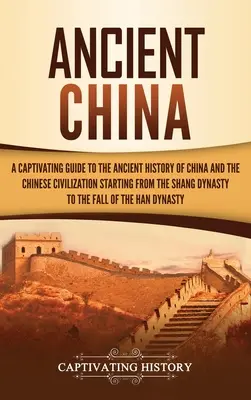 Starověká Čína: Poutavý průvodce starověkými dějinami Číny a čínské civilizace počínaje dynastií Šang a konče dynastií Th - Ancient China: A Captivating Guide to the Ancient History of China and the Chinese Civilization Starting from the Shang Dynasty to th