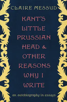 Kantova malá pruská hlava a další důvody, proč píšu: Autobiografie v esejích - Kant's Little Prussian Head and Other Reasons Why I Write: An Autobiography in Essays