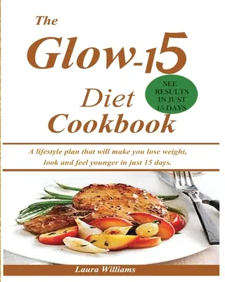 Kuchařka Glow-15 Diet: Knížka: Plán životního stylu, díky kterému zhubnete, budete vypadat a cítit se mladší za pouhých 15 dní. - The Glow-15 Diet Cookbook: A lifestyle plan that will make you lose weight, look and feel younger in just 15 days.