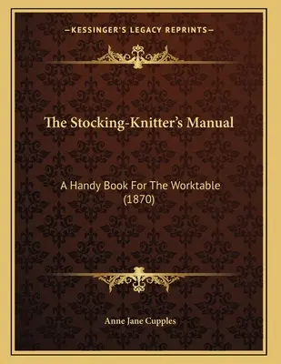 Příručka pro pletení punčoch: Příruční kniha pro pracovní stůl (1870) - The Stocking-Knitter's Manual: A Handy Book For The Worktable (1870)