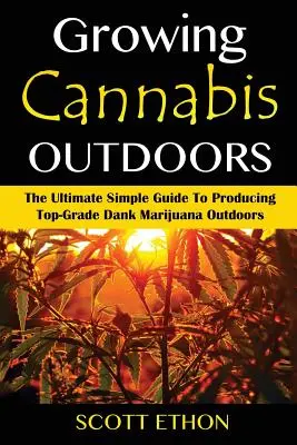 Konopí: Pěstování konopí pod širým nebem: Konopí: Nejjednodušší průvodce pěstováním špičkové marihuany pod širým nebem - Cannabis: Growing Cannabis Outdoors: The Ultimate Simple Guide To Producing Top-Grade Dank Marijuana Outdoors