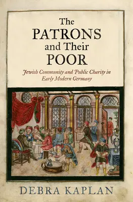 Patroni a jejich chudí: Židovská komunita a veřejná charita v raně novověkém Německu - The Patrons and Their Poor: Jewish Community and Public Charity in Early Modern Germany