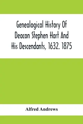 Genealogical History of Deacon Stephen Hart And His Descendants, 1632. 1875: S úvodem o různých Hartových a jejich předcích, pokud jde o jejich rodokmen. - Genealogical History Of Deacon Stephen Hart And His Descendants, 1632. 1875: With An Introduction Of Miscellaneous Harts And Their Progenitors, As Far