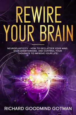 Přepojte svůj mozek: Neuroplasticita - Jak vyčistit svou úzkostnou mysl, přestat přemýšlet a ovládat své myšlenky, abyste zlepšili svůj stav? - Rewire Your Brain: The Neuroplasticity - How to Declutter Your Anxious Mind, Stop Overthinking, and Control Your Thoughts to Improve Your