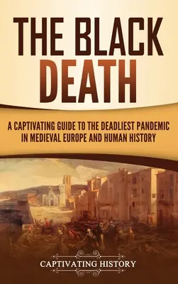 Černá smrt: Černá magie: poutavý průvodce nejsmrtonosnější pandemií středověké Evropy a lidských dějin - The Black Death: A Captivating Guide to the Deadliest Pandemic in Medieval Europe and Human History