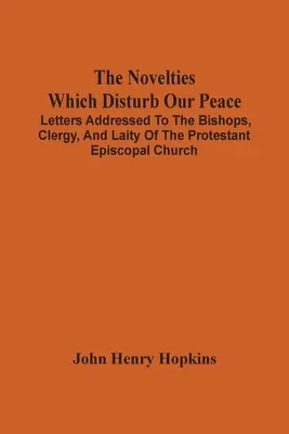 Novinky, které ruší náš klid: Dopisy adresované biskupům, duchovenstvu a laikům protestantské episkopální církve. - The Novelties Which Disturb Our Peace: Letters Addressed To The Bishops, Clergy, And Laity Of The Protestant Episcopal Church