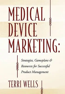 Marketing zdravotnických prostředků: Strategie, herní plány a zdroje pro úspěšné řízení produktů - Medical Device Marketing: Strategies, Gameplans & Resources for Successful Product Management