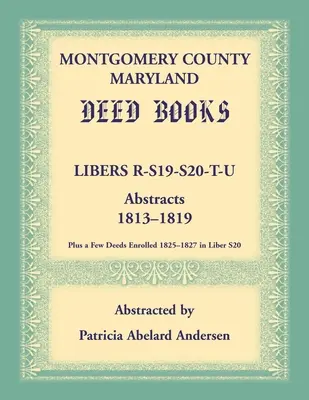 Montgomery County, Maryland Deed Books: Libers R, S19, S20, T a U Abstracts, 1813-1819 - Montgomery County, Maryland Deed Books: Libers R, S19, S20, T, and U Abstracts, 1813-1819