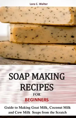 Recepty na výrobu mýdla pro začátečníky: Mýdla z kozího, kokosového a kravského mléka - příručka pro začátečníky. - Soap Making Recipes for Beginners: Guide to Making Goat Milk, Coconut Milk and Cow Milk Soaps from the Scratch