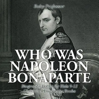 Kdo byl Napoleon Bonaparte - Životopisné knihy pro děti 9-12 let - Dětské životopisné knihy - Who Was Napoleon Bonaparte - Biography Books for Kids 9-12 - Children's Biography Books