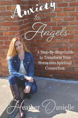 Od úzkosti k andělům: Průvodce krok za krokem, jak proměnit stres v duchovní spojení - Anxiety to Angels: A Step-By-Step Guide to Transform Your Stress into Spiritual Connection