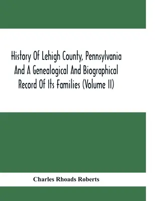 Dějiny okresu Lehigh v Pensylvánii a genealogické a biografické záznamy jeho rodin (díl Ii) - History Of Lehigh County, Pennsylvania And A Genealogical And Biographical Record Of Its Families (Volume Ii)