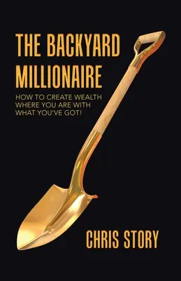 Milionář ze dvorku: Jak vytvořit bohatství tam, kde jste, s tím, co máte! - The Backyard Millionaire: How to Create Wealth Where You Are with What You've Got!
