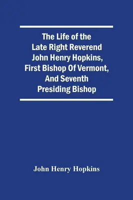 Život zesnulého ctihodného Johna Henryho Hopkinse, prvního biskupa Vermontu a sedmého předsedajícího biskupa - The Life Of The Late Right Reverend John Henry Hopkins, First Bishop Of Vermont, And Seventh Presiding Bishop