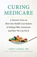 Léčba lékařství: Pohled lékaře na to, jak náš systém zdravotní péče selhává u starších Američanů a jak ho můžeme napravit - Curing Medicare: A Doctor's View on How Our Health Care System Is Failing Older Americans and How We Can Fix It
