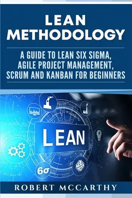 Štíhlá metodologie: Metodika: Průvodce metodami Lean Six Sigma, agilního řízení projektů, Scrumu a Kanbanu pro začátečníky - Lean Methodology: A Guide to Lean Six Sigma, Agile Project Management, Scrum and Kanban for Beginners