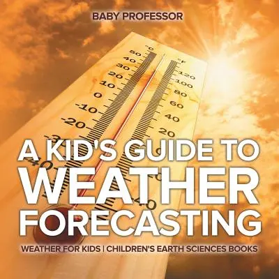 Dětský průvodce předpovědí počasí - Počasí pro děti - Dětské knihy o vědách o Zemi - A Kid's Guide to Weather Forecasting - Weather for Kids - Children's Earth Sciences Books