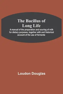Bacil dlouhého života; příručka o přípravě a kysání mléka pro dietní účely, spolu s historickým popisem používání fe - The Bacillus of Long Life; A manual of the preparation and souring of milk for dietary purposes, together with and historical account of the use of fe