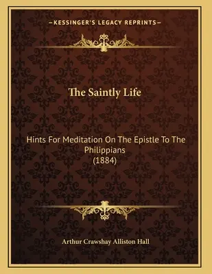 Svatý život: rady k rozjímání nad Listem Filipanům (1884) - The Saintly Life: Hints For Meditation On The Epistle To The Philippians (1884)