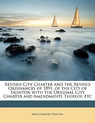 Revidovaná městská charta a revidovaná nařízení města Taunton z roku 1891 s původní městskou chartou a jejími změnami atd. - Revised City Charter and the Revised Ordinances of 1891, of the City of Taunton with the Original City Charter and Amendments Thereof, Etc