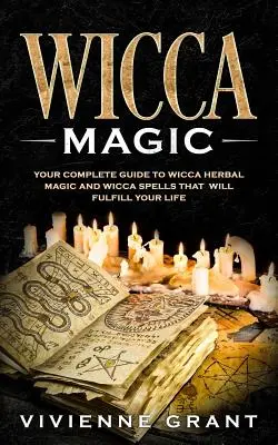 Wicca magie: Váš kompletní průvodce wicca bylinnou magií a wicca kouzly, která naplní váš život - Wicca Magic: Your Complete Guide to Wicca Herbal Magic and Wicca Spells That Will Fulfill Your Life