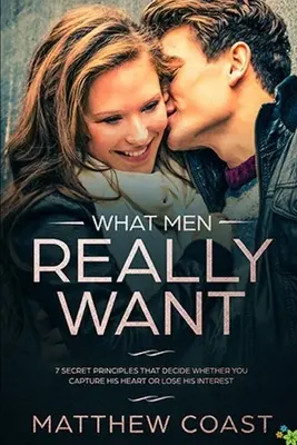 Co muži skutečně chtějí: 7 tajných principů, které rozhodují o tom, zda si získáte jeho srdce, nebo ztratíte jeho zájem - What Men REALLY Want: 7 Secret Principle That Decide Whether You Capture His Heart Or Lose His Interest