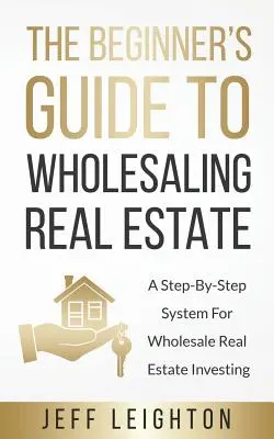 Průvodce začátečníka velkoobchodem s nemovitostmi: Návod pro začátečníky: Systém krok za krokem pro velkoobchodní investování do nemovitostí - The Beginner's Guide To Wholesaling Real Estate: A Step-By-Step System For Wholesale Real Estate Investing