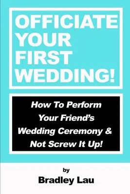 Officiate Your First Wedding (Obsaďte svou první svatbu): Jak provést svatební obřad svého přítele a nezkazit ho! - Officiate Your First Wedding: How to Perform Your Friend's Wedding Ceremony & Not Screw It Up!
